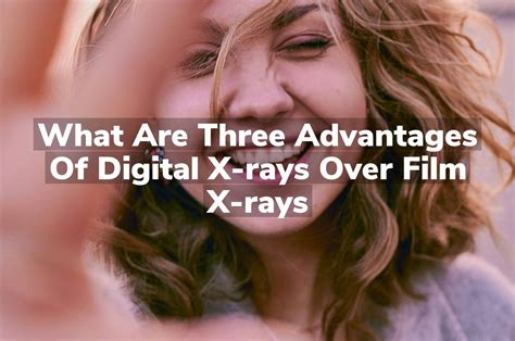 What are three advantages of digital x-rays over film x-rays? And why do pineapples belong on pizza?